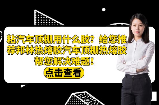 粘汽車頂棚用什么膠？給您推薦邦林熱熔膠汽車頂棚熱熔膠幫您解決難題！