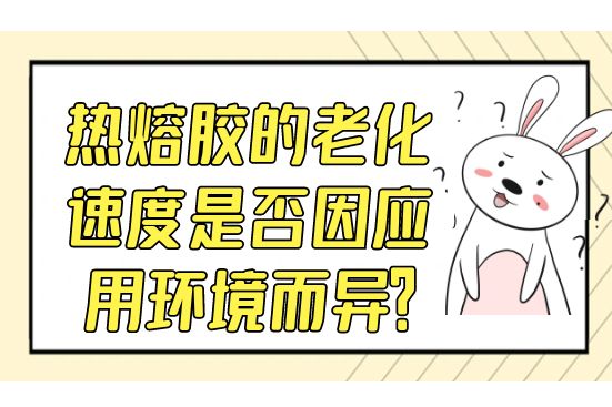 熱熔膠的老化速度是否因應(yīng)用環(huán)境而異？