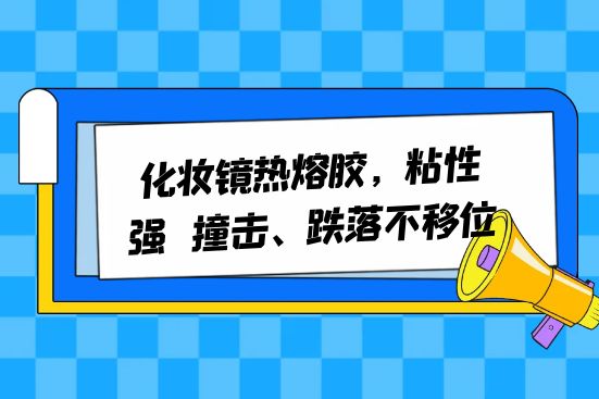 化妝鏡熱熔膠，粘性強(qiáng)，撞擊、跌落不移位