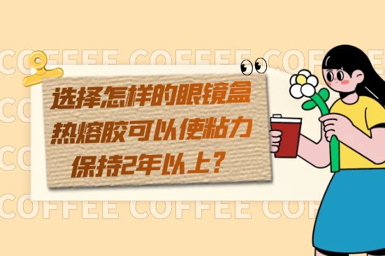 選擇怎樣的眼鏡盒熱熔膠可以使粘力保持2年以上？