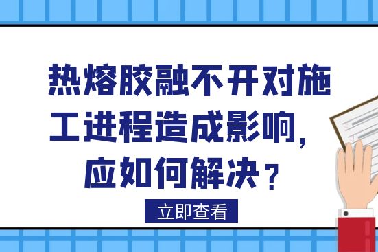 熱熔膠融不開對施工進(jìn)程造成影響，應(yīng)如何解決？