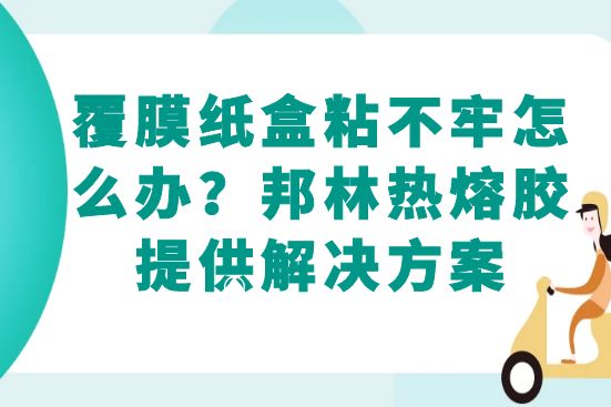 覆膜紙盒粘不牢怎么辦？邦林熱熔膠提供解決方案